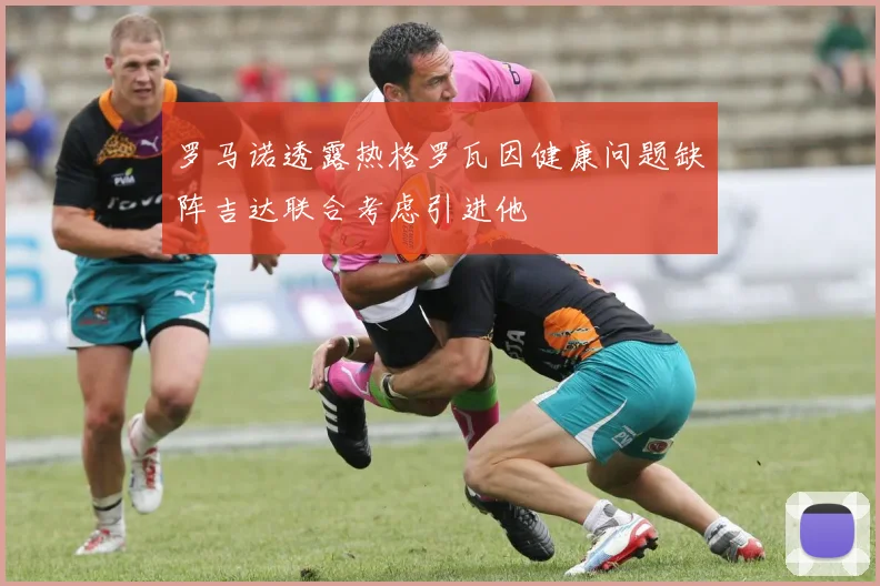 罗马诺透露热格罗瓦因健康问题缺阵吉达联合考虑引进他